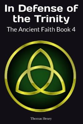 In Defense of the Trinity: The Ancient Faith Book 4 - Thomas Frank Henry - cover