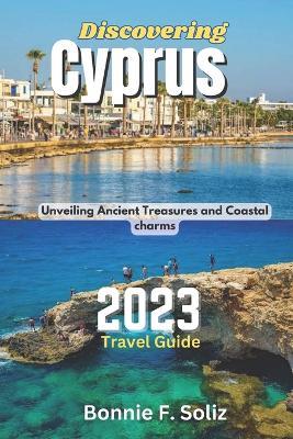 Discovering Cyprus 2023 Travel Guide: Unveiling Ancient Treasures and Coastal charms - Bonnie F Soliz - cover