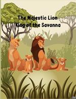 The Majestic Lion: King of the Savanna: informative book about lions for kids age 6-10