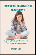 Embracing Positivity in Brokenness: Enjoying Blessing In Brokenness That Leads to Breakthrough