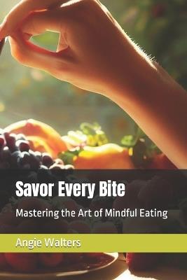 Savor Every Bite: Mastering the Art of Mindful Eating - Angie Walters - cover