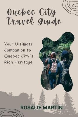 Quebec City Travel Guide: Your Ultimate Companion to Quebec City's Rich Heritage - Rosalie Martin - cover