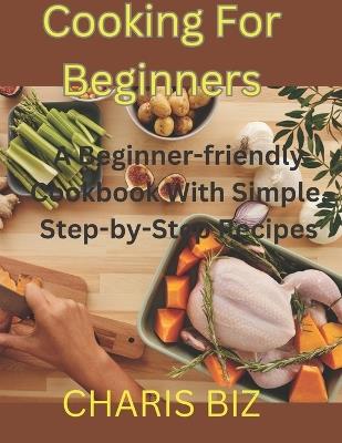 Cooking for Beginners: A Beginner-friendly Cookbook With Simple, Step-by-Step Recipes - Charis Biz - cover
