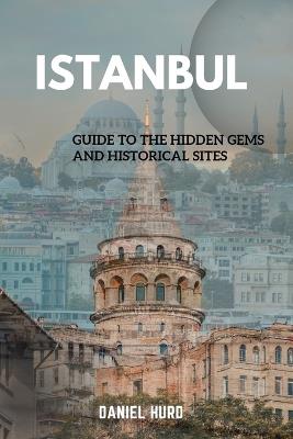 Istanbul: Guide To The Hidden Gems And Historical Sites - Daniel Hurd - cover