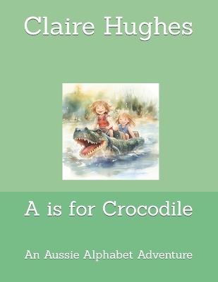 A is for Crocodile: An Aussie Alphabet Adventure - Claire Hughes - cover