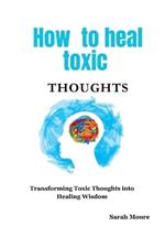 How to heal toxic thoughts: Transforming Toxic Thoughts into Healing Wisdom