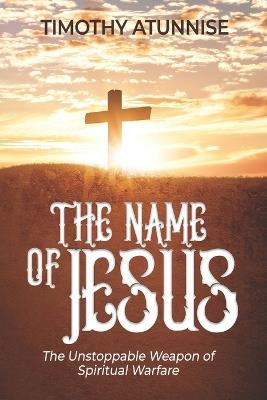 The Name of Jesus: The Unstoppable Weapon of Spiritual Warfare - Timothy Atunnise - cover