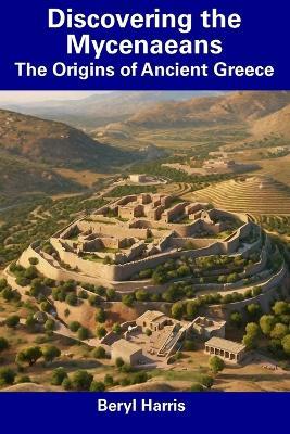 Discovering the Mycenaeans: The Origins of Ancient Greece - Beryl Harris - cover