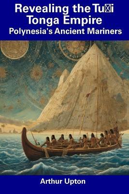 Revealing the Tu&#699;i Tonga Empire: Polynesia's Ancient Mariners - Arthur Upton - cover