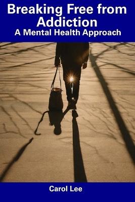 Breaking Free from Addiction: A Mental Health Approach - Carol Lee - cover