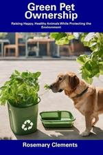 Green Pet Ownership: Raising Happy, Healthy Animals While Protecting the Environment