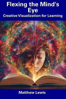 Flexing the Mind's Eye: Creative Visualization for Learning - Matthew Lewis - cover