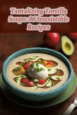 Tantalizing Tortilla Soups: 96 Irresistible Recipes