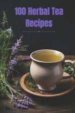 100 Herbal Tea Recipes: Unlock the Secrets of Creating Perfect Herbal Infusions at Home