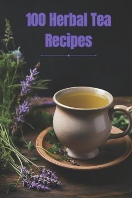 100 Herbal Tea Recipes: Unlock the Secrets of Creating Perfect Herbal Infusions at Home - Noah Smith - cover