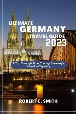 Ultimate Germany Travel Guide: A Trip Through Time; Tracing Germany's Historical Tapestry - Robert C Smith - cover
