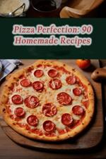 Pizza Perfection: 90 Homemade Recipes
