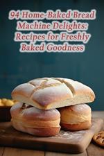 94 Home-Baked Bread Machine Delights: Recipes for Freshly Baked Goodness