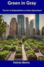 Green in Gray: The Art of Adaptability in Urban Agriculture