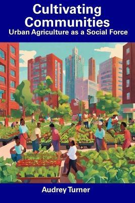 Cultivating Communities: Urban Agriculture as a Social Force - Audrey Turner - cover