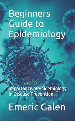 Beginners Guide to Epidemiology: Importance of Epidemiology in Disease Prevention - Emeric Galen - cover