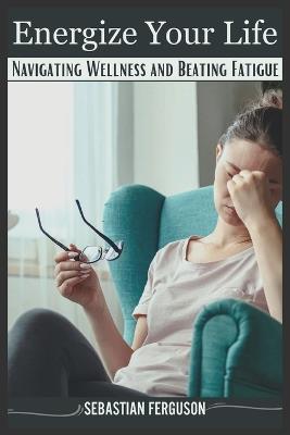Energize Your Life: Navigating Wellness and Beating Fatigue - Sebastian Ferguson - cover
