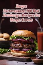 Burger Extravaganza: 100 Best Hamburger Recipes for Burger Lovers