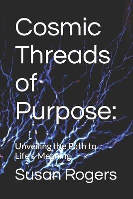 Cosmic Threads of Purpose: : Unveiling the Path to Life's Meaning - Susan P Rogers - cover