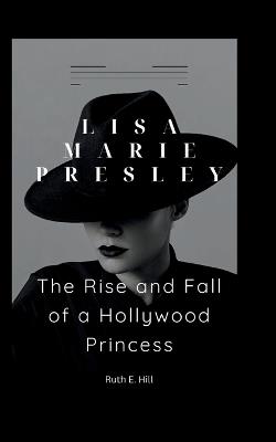 Lisa Marie Presley: The Rise and Fall of a Hollywood Princess - Ruth E Hill - cover