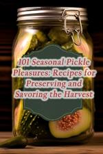 101 Seasonal Pickle Pleasures: Recipes for Preserving and Savoring the Harvest