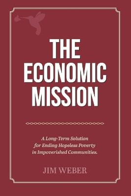 The Economic Mission: A Long-Term Solution for Ending Hopeless Poverty in Impoverished Communities - Jim Weber - cover