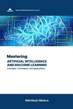 Mastering Artificial Intelligence and Machine Learning: Concepts, Techniques, and Applications