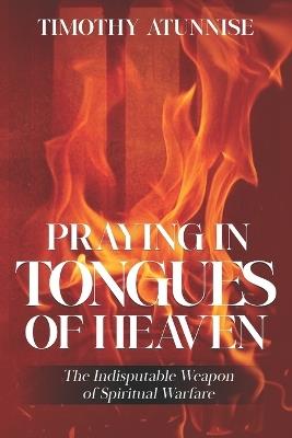 Praying in Tongues of Heaven: The Indisputable Weapon of Spiritual Warfare - Timothy Atunnise - cover