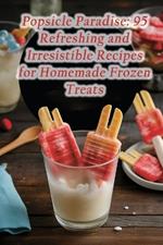 Popsicle Paradise: 95 Refreshing and Irresistible Recipes for Homemade Frozen Treats