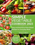 Simple Vegetable Cookbook 2023: Easy and Nutritious Plant-Based Recipes For Everyday Meals