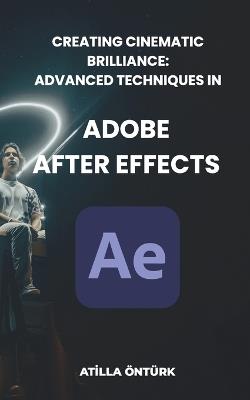 Creating Cinematic Brilliance: Advanced Techniques in Adobe After Effects - Atilla Öntürk - cover