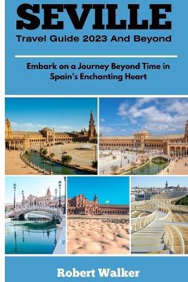 Seville Travel Guide 2023 and Beyond: Embark on a Journey Beyond Time in Spain's Enchanting Heart - Robert Walker - cover