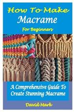 How to Make Macramé for Beginners: A Comprehensive Guide To Create Stunning Macramé