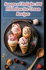 Scoops of Delight: 104 Effortless Ice Cream Recipes