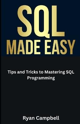 SQL Made Easy: Tips and Tricks to Mastering SQL Programming - Ryan Campbell - cover
