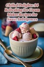 Chilled Delights: 94 Refreshing Ice Cream Maker Recipes for Sweet Indulgences