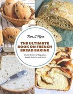 The Ultimate Book on French Bread Baking: Master the Art of Baguettes, Boules, Brioche, and More