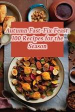 Autumn Fast-Fix Feast: 100 Recipes for the Season