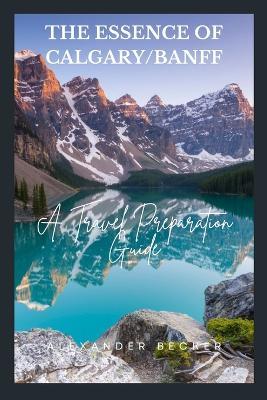 The Essence of Calgary/Banff: A Travel Preparation Guide - Alexander Becker - cover