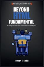 Beyond HTML Fundamentals: A comprehensive Guide to Advanced topics