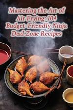 Mastering the Art of Air Frying: 104 Budget-Friendly Ninja Dual Zone Recipes