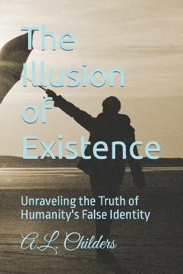 The Illusion of Existence: Unraveling the Truth of Humanity's False Identity - A L Childers - cover