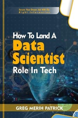 How To Land A Data Scientist Role In Tech: Secure your dream Tech with the right information - Greg M Patrick - cover