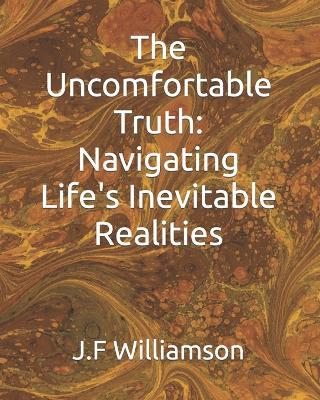 The Uncomfortable Truth: Navigating Life's Inevitable Realities - J F Williamson - cover