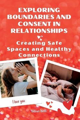 Exploring Boundaries and Consent in Relationships: Creating Safe Spaces and Healthy Connections - William Webb - cover